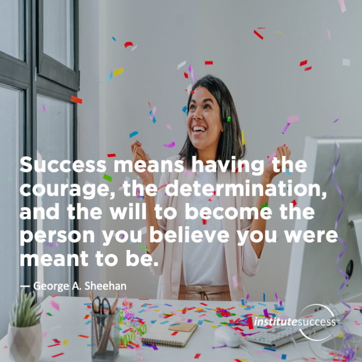 Success means having the courage, the determination, and the will to become the person you believe you were meant to be.	George A. Sheehan