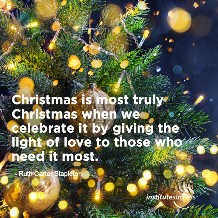 Christmas is most truly Christmas when we celebrate it by giving the light of love to those who need it most.   Ruth Carter Stapleton