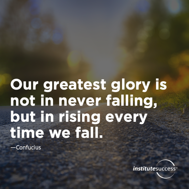 Our greatest glory is not in never falling, but in rising every time we fall.	Confucius