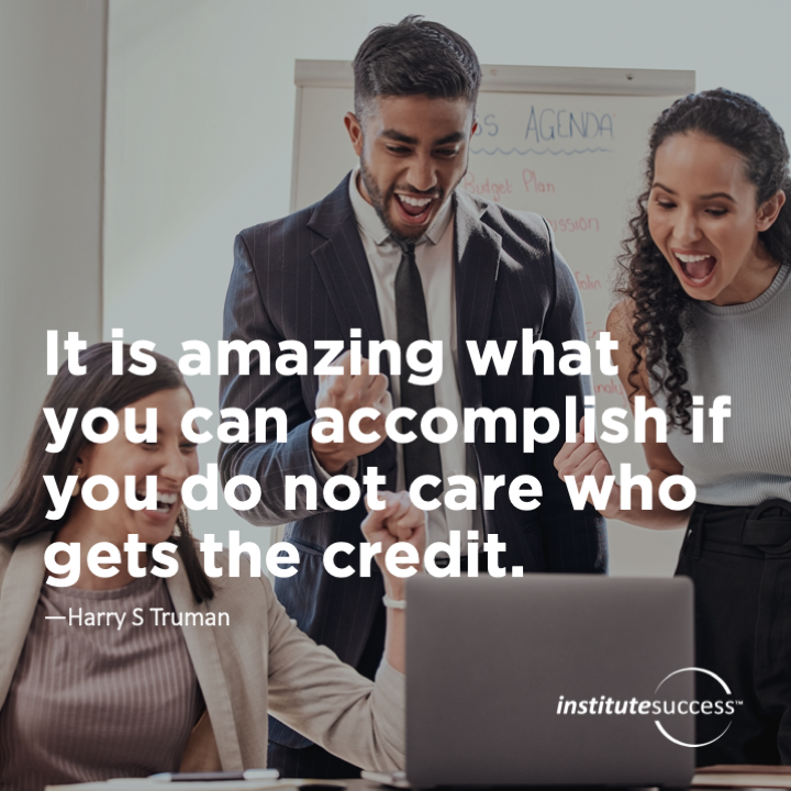 It is amazing what you can accomplish if you do not care who gets the credit.  Harry S Truman
