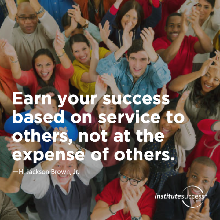Earn your success based on service to others, not at the expense of others.	H. Jackson Brown, Jr.
