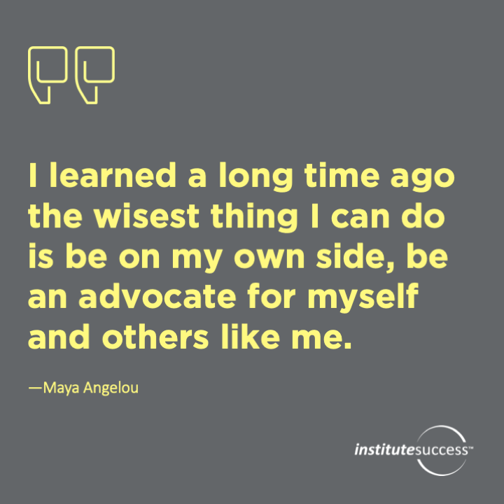 I learned a long time ago the wisest thing I can do is be on my own side, be an advocate for myself and others like me.  Maya Angelou