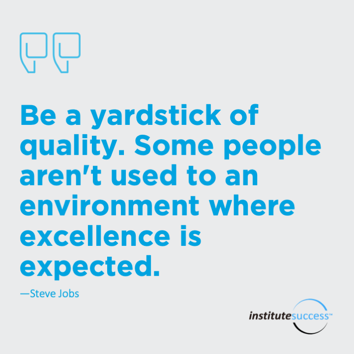 Be a yardstick of quality. Some people aren’t used to an environment where excellence is expected.  Steve Jobs