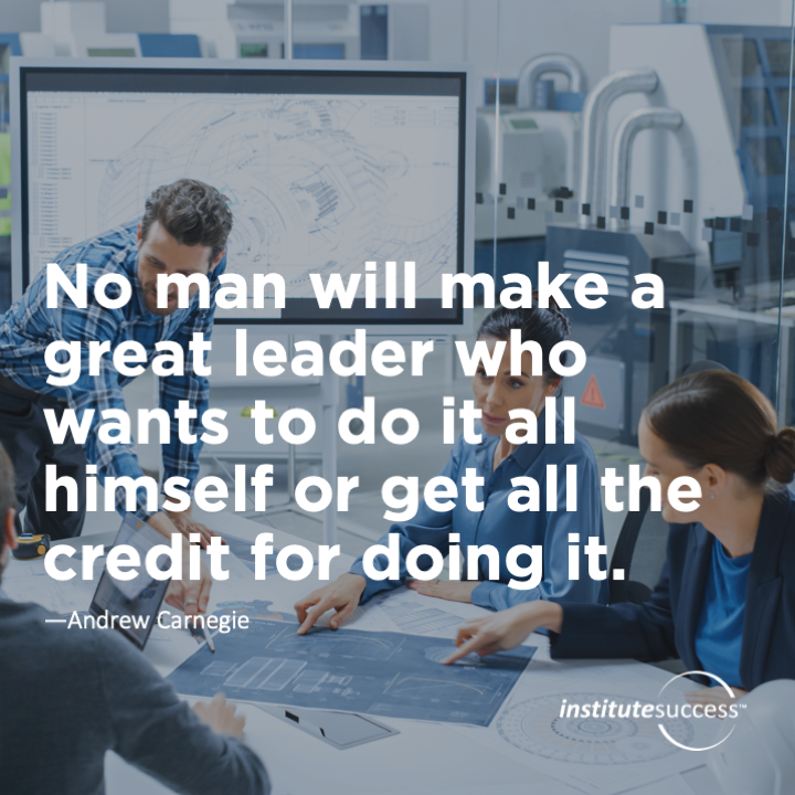No man will make a great leader who wants to do it all himself or get all the credit for doing it.	Andrew Carnegie